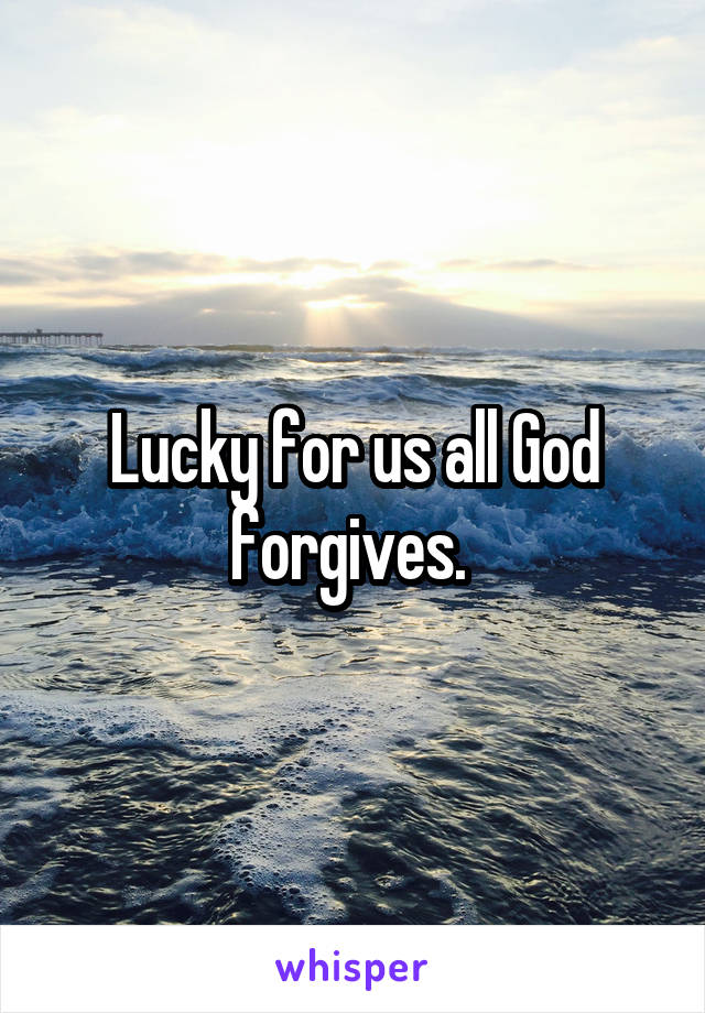 Lucky for us all God forgives. 