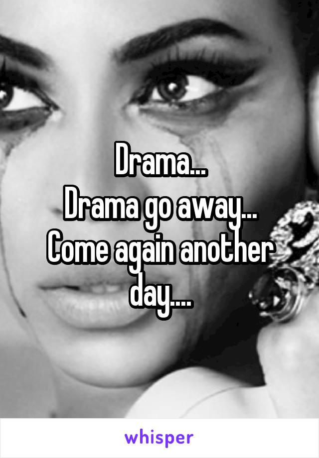 Drama...
Drama go away...
Come again another day....