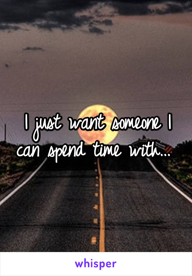 I just want someone I can spend time with... 