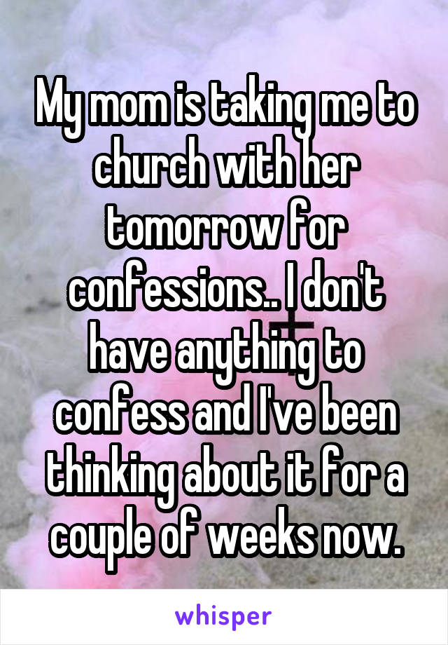 My mom is taking me to church with her tomorrow for confessions.. I don't have anything to confess and I've been thinking about it for a couple of weeks now.