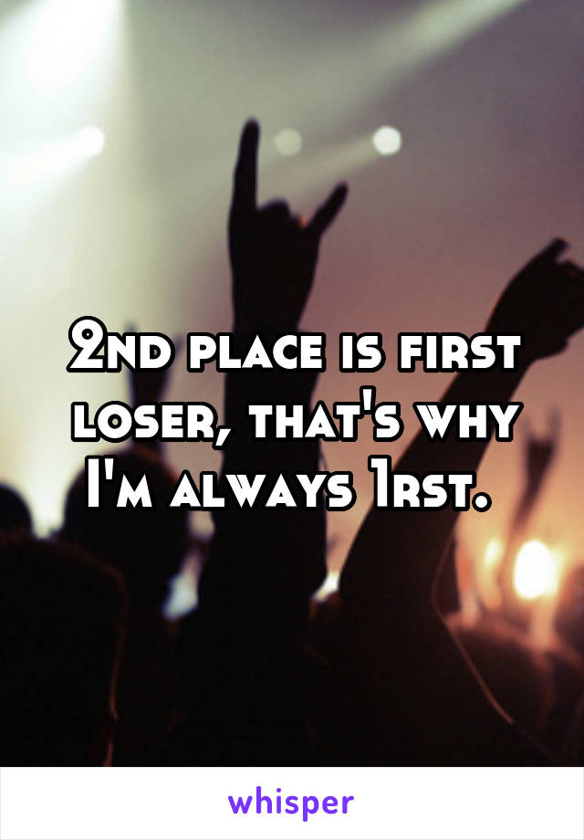 2nd place is first loser, that's why I'm always 1rst. 