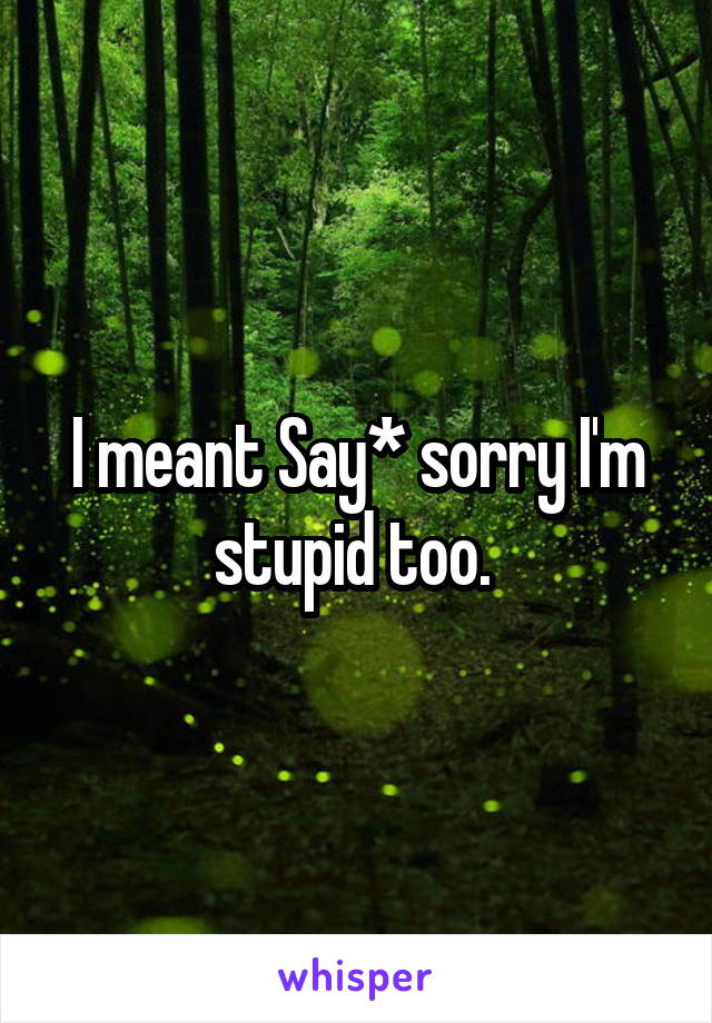 I meant Say* sorry I'm stupid too. 