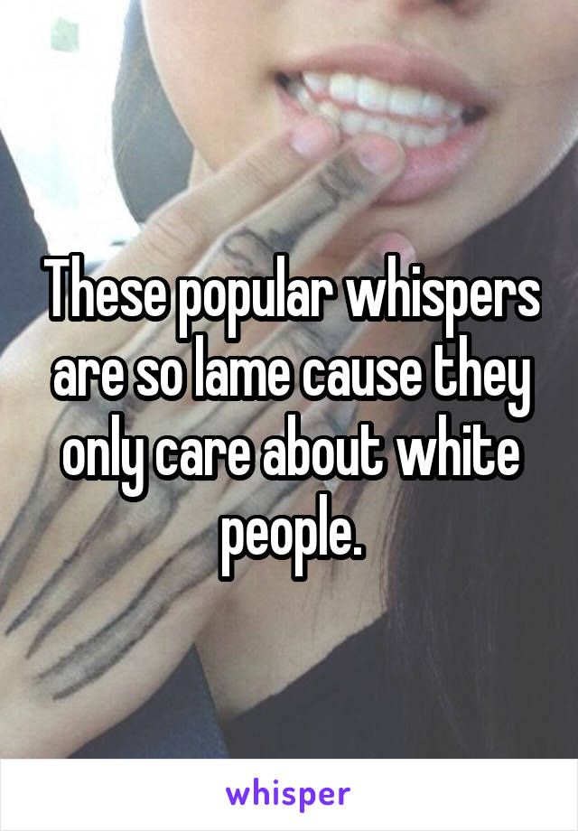 These popular whispers are so lame cause they only care about white people.