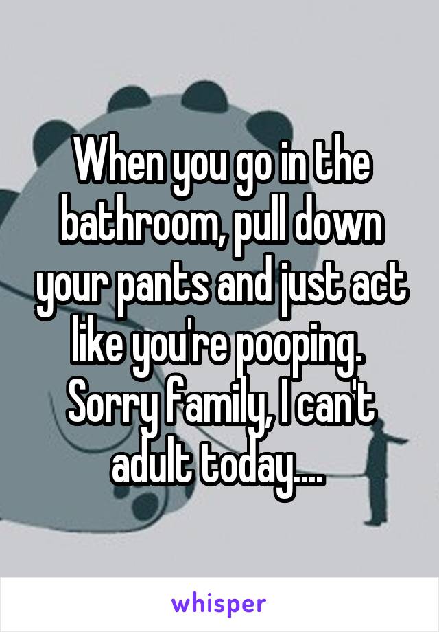 When you go in the bathroom, pull down your pants and just act like you're pooping. 
Sorry family, I can't adult today.... 