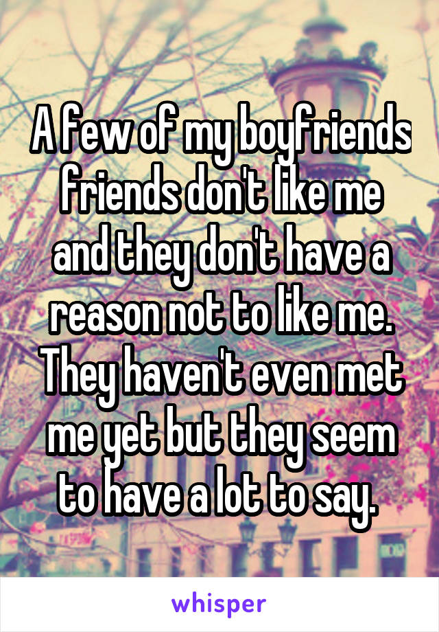 A few of my boyfriends friends don't like me and they don't have a reason not to like me. They haven't even met me yet but they seem to have a lot to say. 