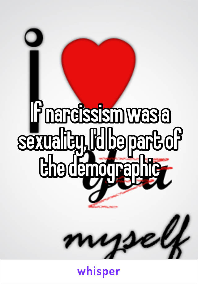 If narcissism was a sexuality, I'd be part of the demographic