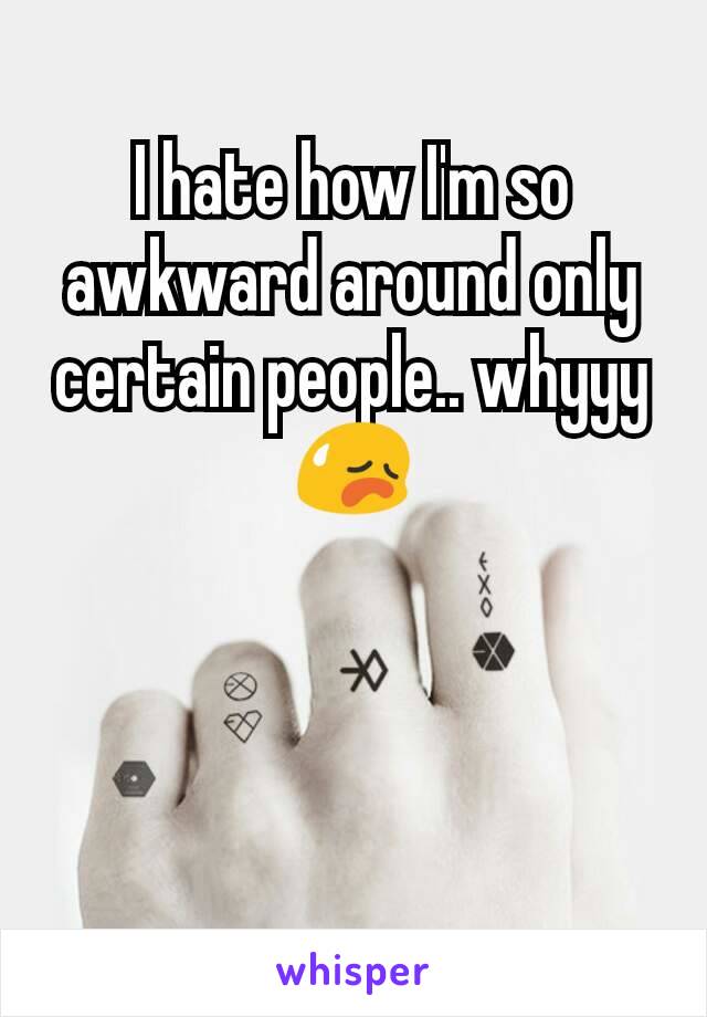 I hate how I'm so awkward around only certain people.. whyyy😥
