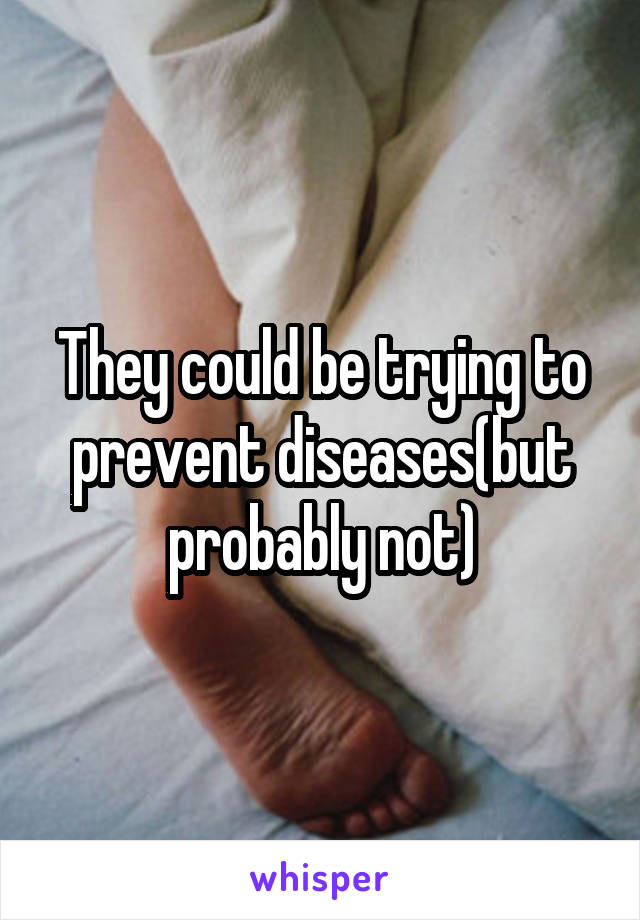 They could be trying to prevent diseases(but probably not)