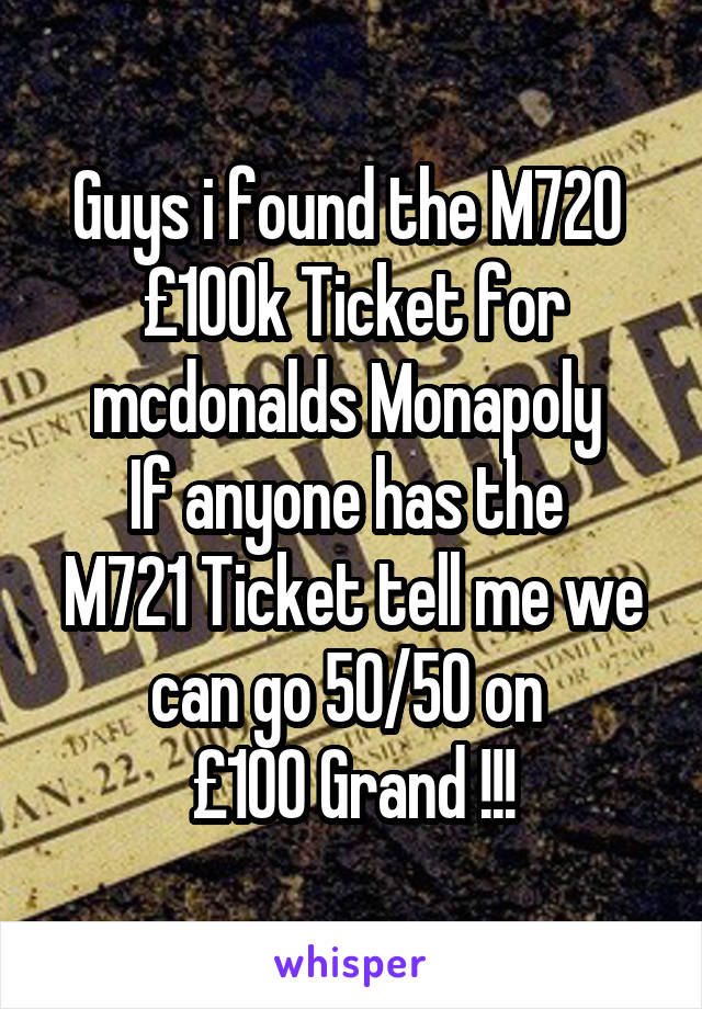 Guys i found the M720 
£100k Ticket for mcdonalds Monapoly 
If anyone has the 
M721 Ticket tell me we can go 50/50 on 
£100 Grand !!!