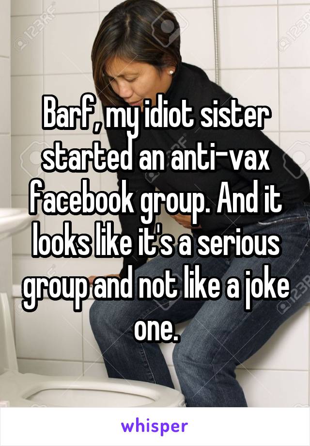 Barf, my idiot sister started an anti-vax facebook group. And it looks like it's a serious group and not like a joke one.