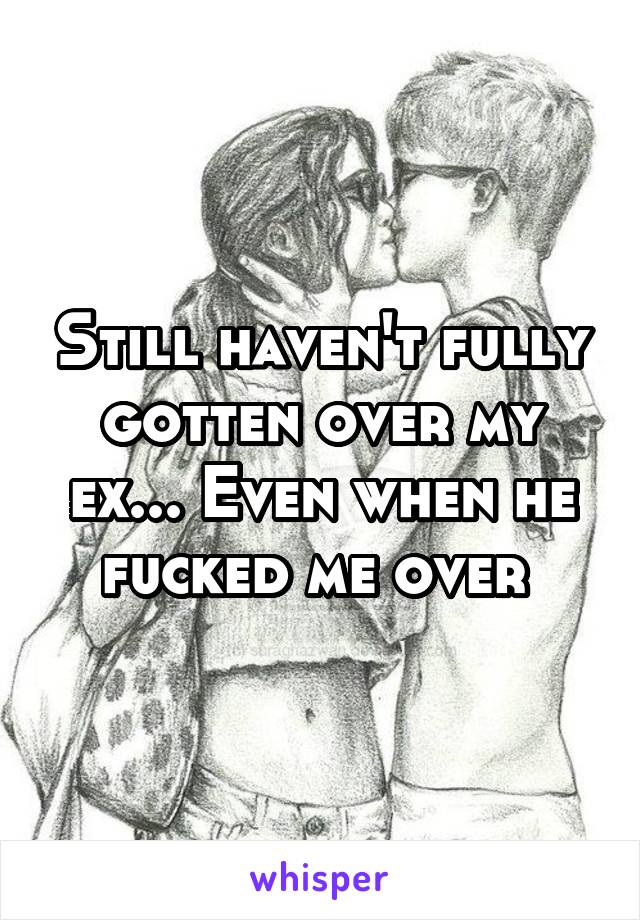Still haven't fully gotten over my ex... Even when he fucked me over 