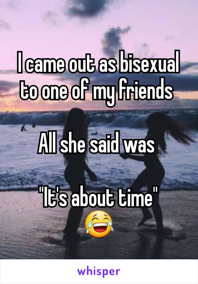 I came out as bisexual to one of my friends 

All she said was 

"It's about time"
😂
