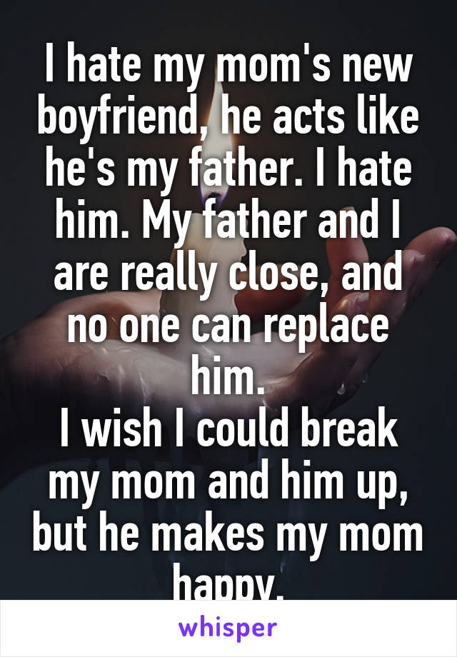 I hate my mom's new boyfriend, he acts like he's my father. I hate him. My father and I are really close, and no one can replace him.
I wish I could break my mom and him up, but he makes my mom happy.