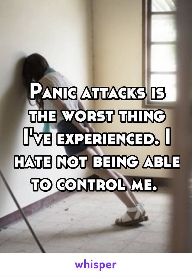 Panic attacks is the worst thing I've experienced. I hate not being able to control me. 