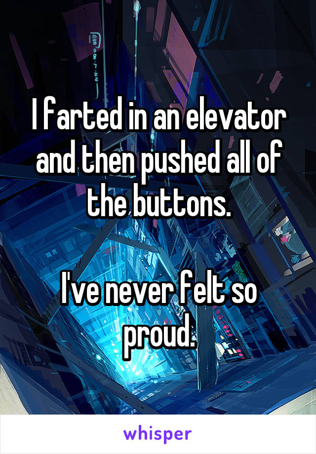 I farted in an elevator and then pushed all of the buttons.

I've never felt so proud.