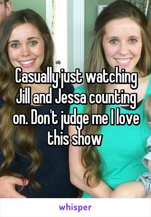 Casually just watching Jill and Jessa counting on. Don't judge me I love this show 