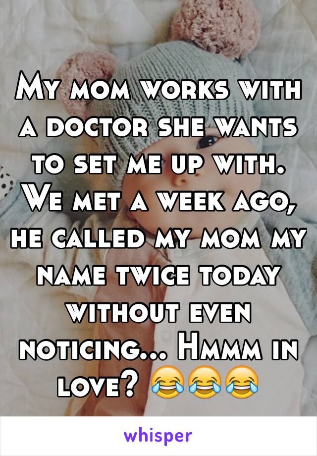 My mom works with a doctor she wants to set me up with. We met a week ago, he called my mom my name twice today without even noticing... Hmmm in love? 😂😂😂