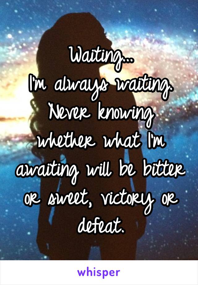 Waiting...
I'm always waiting.
Never knowing whether what I'm awaiting will be bitter or sweet, victory or defeat.