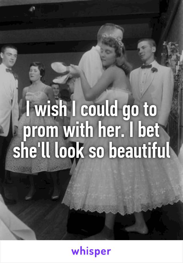 I wish I could go to prom with her. I bet she'll look so beautiful