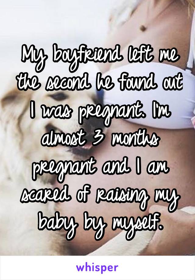 My boyfriend left me the second he found out I was pregnant. I'm almost 3 months pregnant and I am scared of raising my baby by myself.