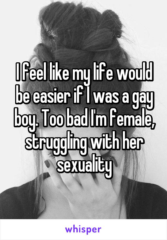 I feel like my life would be easier if I was a gay boy. Too bad I'm female, struggling with her sexuality