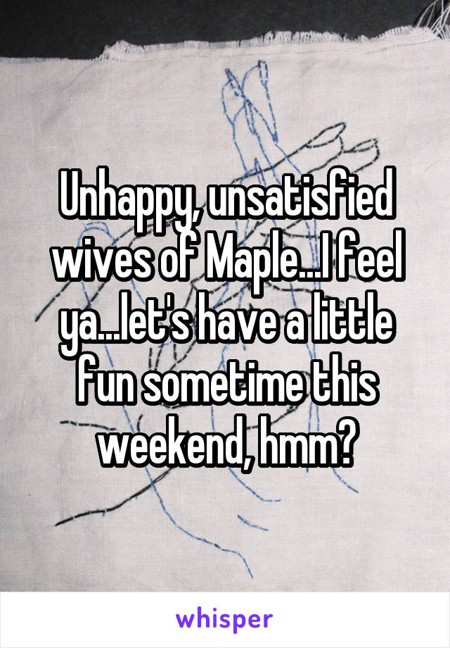 Unhappy, unsatisfied wives of Maple...I feel ya...let's have a little fun sometime this weekend, hmm?