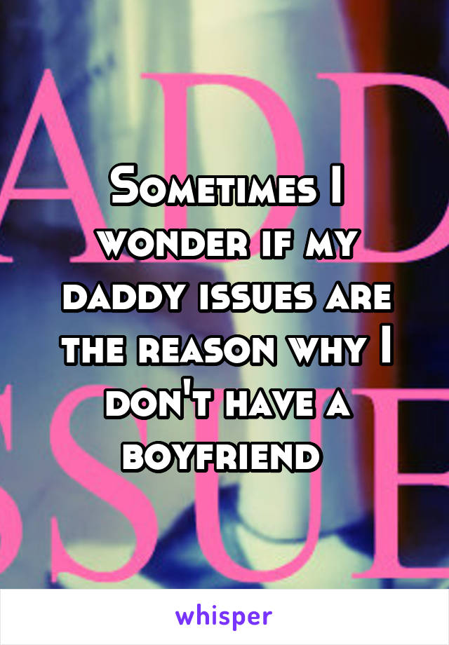 Sometimes I wonder if my daddy issues are the reason why I don't have a boyfriend 