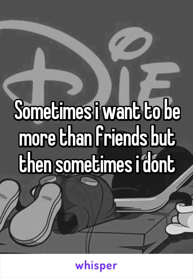 Sometimes i want to be more than friends but then sometimes i dont