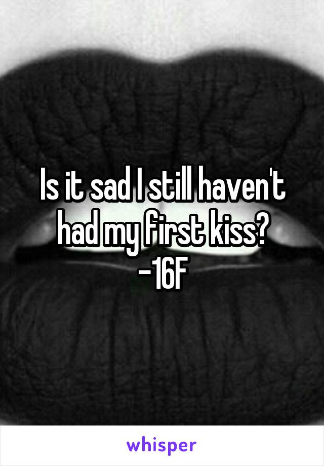 Is it sad I still haven't had my first kiss?
-16F
