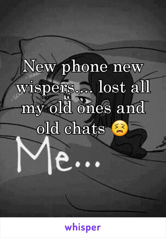 New phone new wispers.... lost all my old ones and old chats 😣