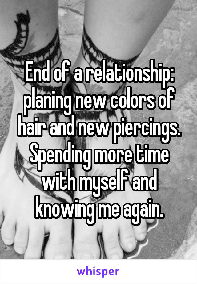End of a relationship: planing new colors of hair and new piercings. Spending more time with myself and knowing me again.
