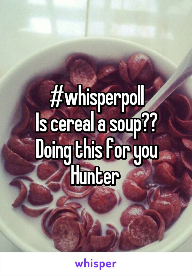 #whisperpoll
 Is cereal a soup?? 
Doing this for you Hunter 