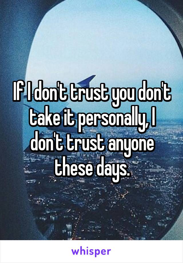 If I don't trust you don't take it personally, I don't trust anyone these days.