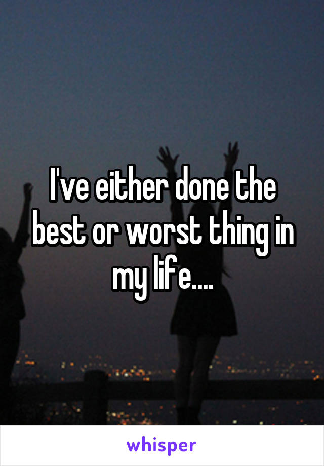 I've either done the best or worst thing in my life....