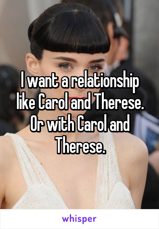 I want a relationship like Carol and Therese. Or with Carol and Therese.