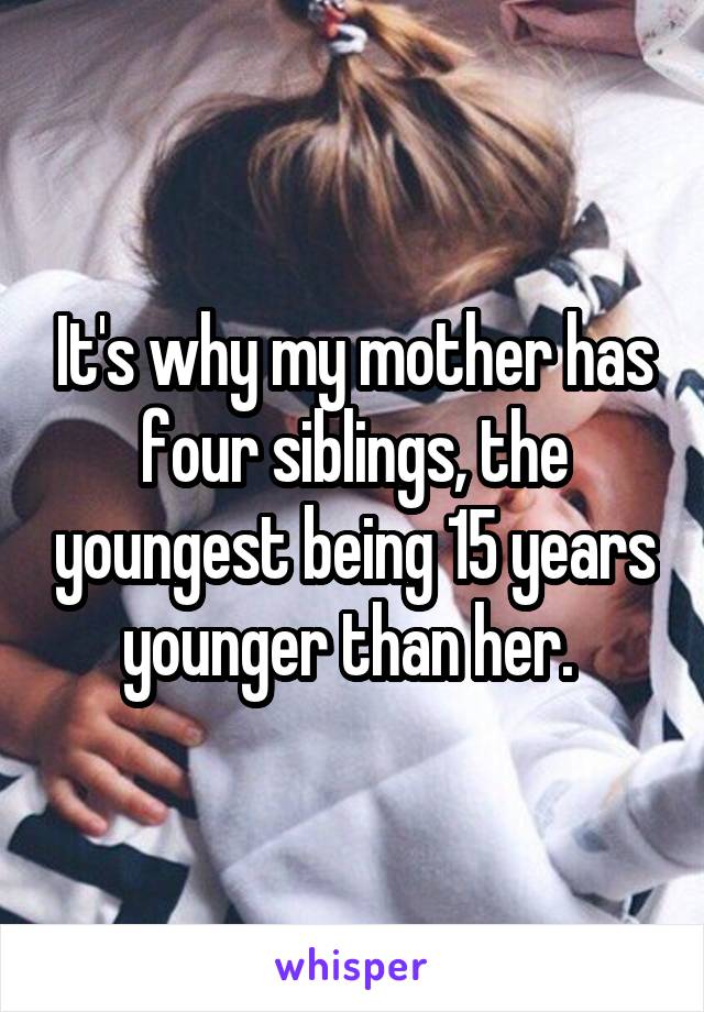 It's why my mother has four siblings, the youngest being 15 years younger than her. 