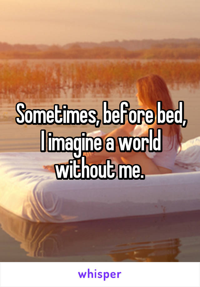 Sometimes, before bed, I imagine a world without me. 