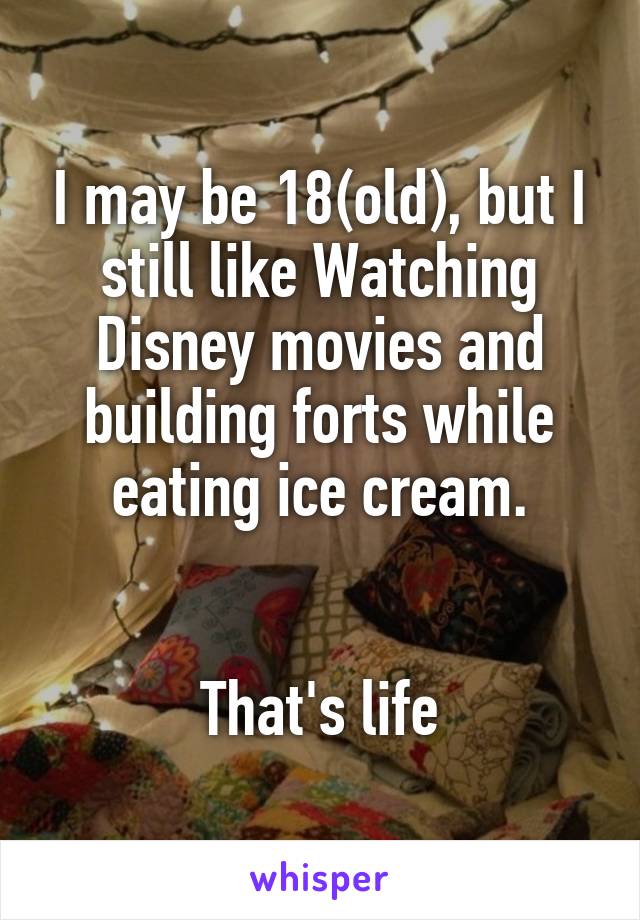 I may be 18(old), but I still like Watching Disney movies and building forts while eating ice cream.


 That's life 