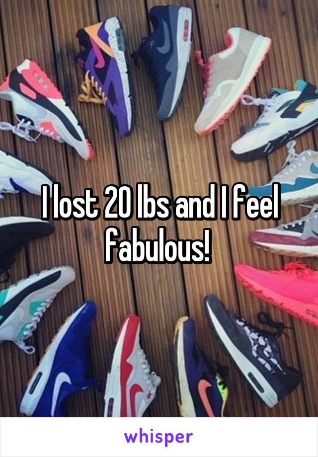 I lost 20 lbs and I feel fabulous! 