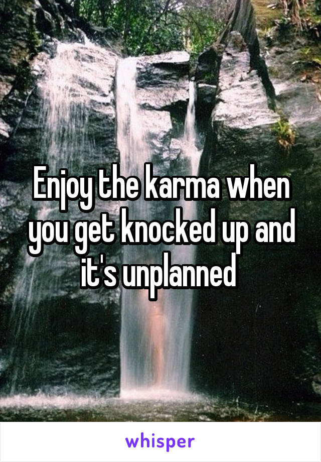 Enjoy the karma when you get knocked up and it's unplanned 