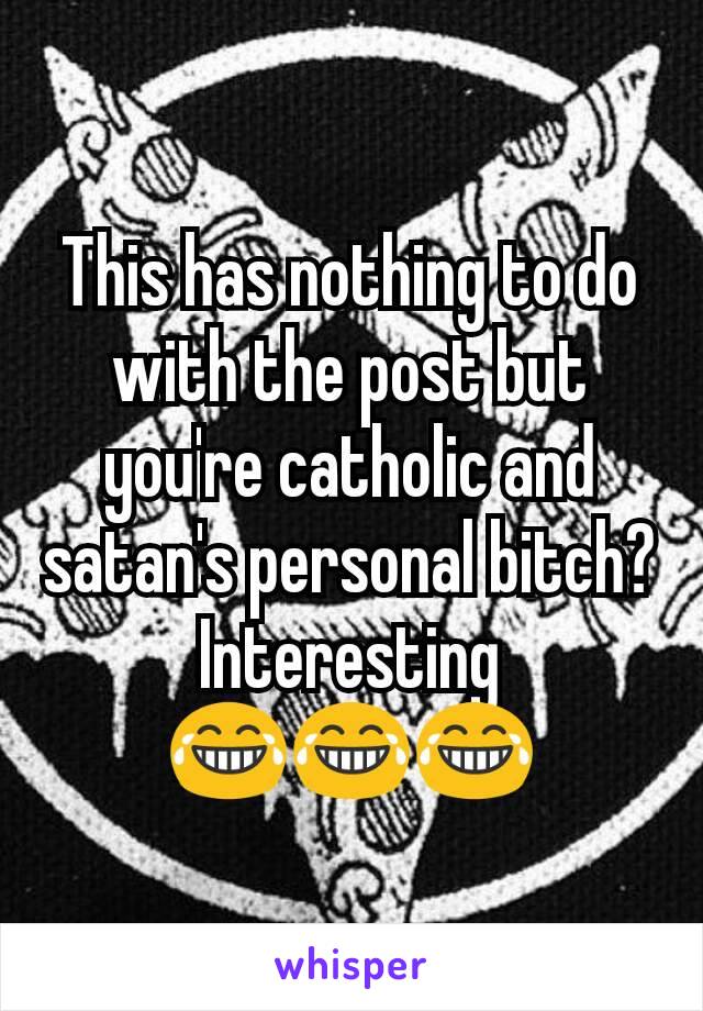 This has nothing to do with the post but you're catholic and satan's personal bitch? Interesting 😂😂😂