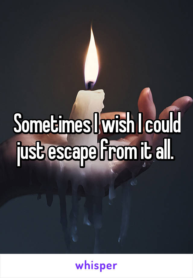 Sometimes I wish I could just escape from it all. 