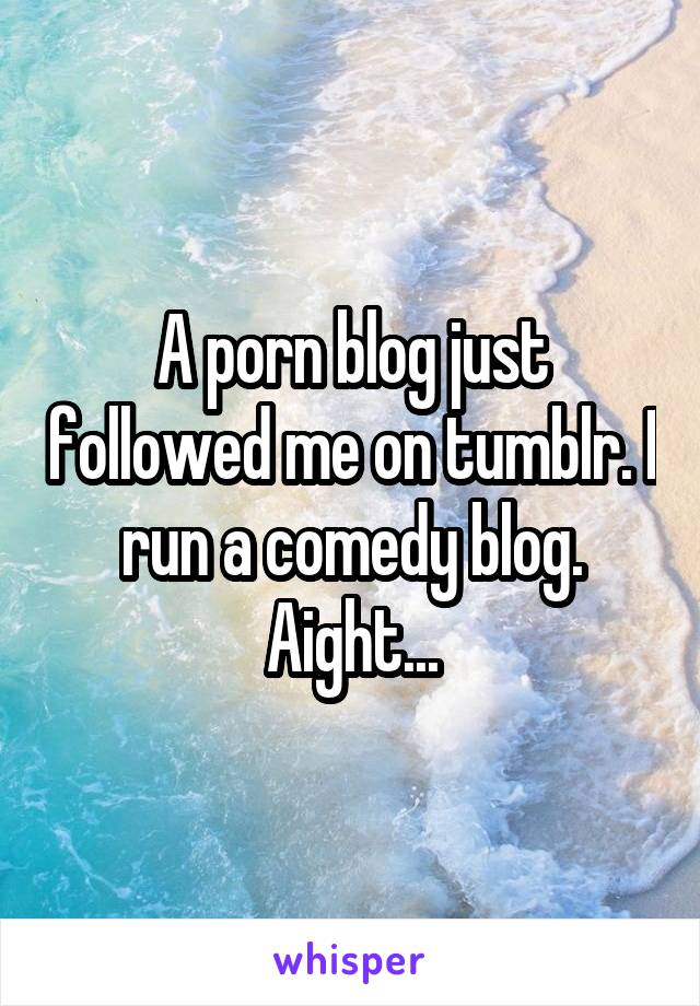 A porn blog just followed me on tumblr. I run a comedy blog. Aight...