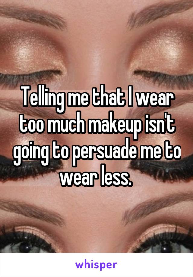 Telling me that I wear too much makeup isn't going to persuade me to wear less. 