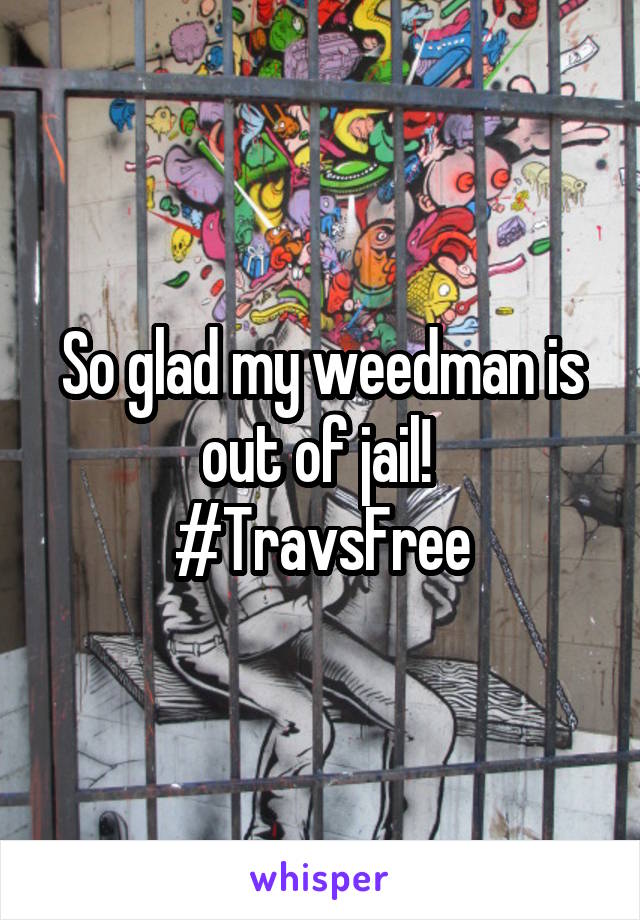 So glad my weedman is out of jail! 
#TravsFree