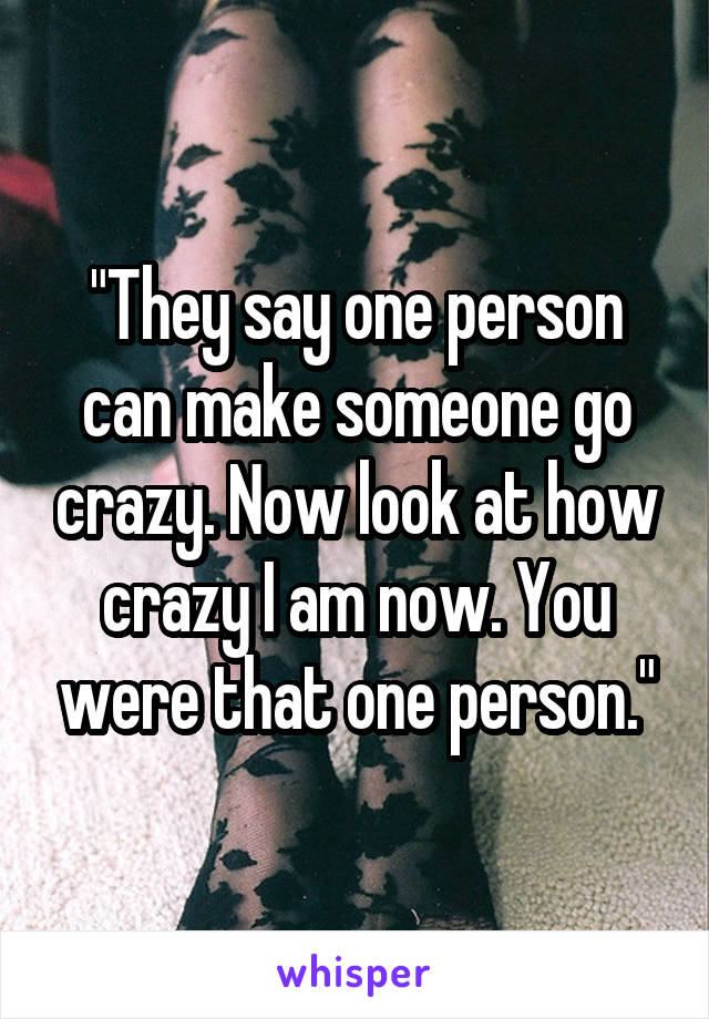 "They say one person can make someone go crazy. Now look at how crazy I am now. You were that one person."