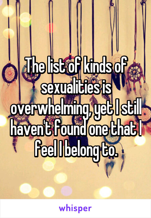 The list of kinds of sexualities is overwhelming, yet I still haven't found one that I feel I belong to.