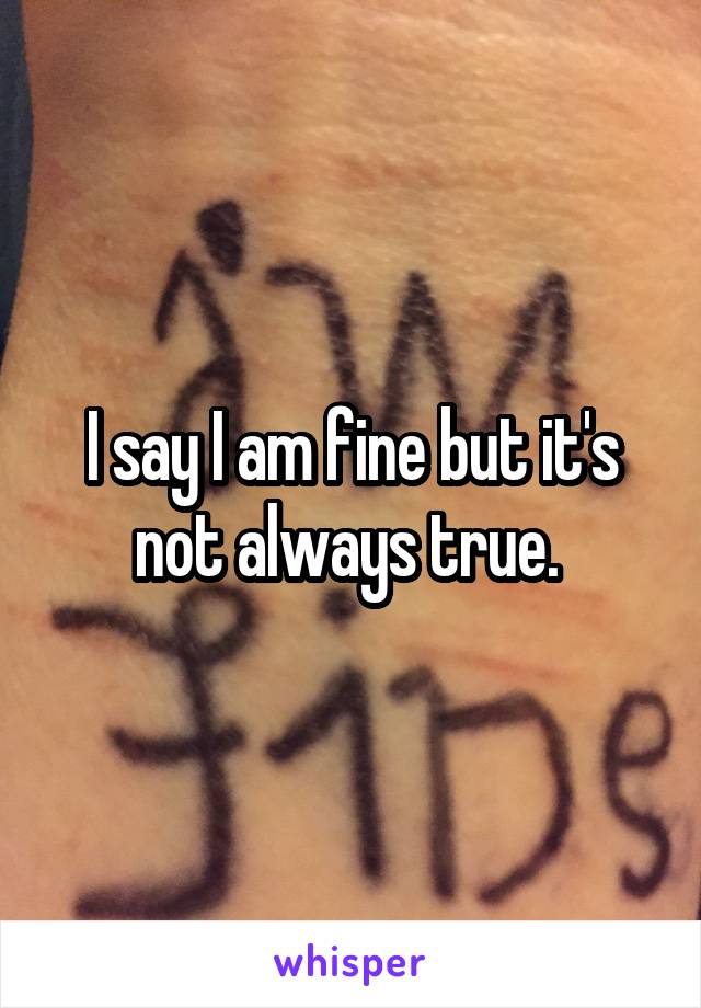 I say I am fine but it's not always true. 