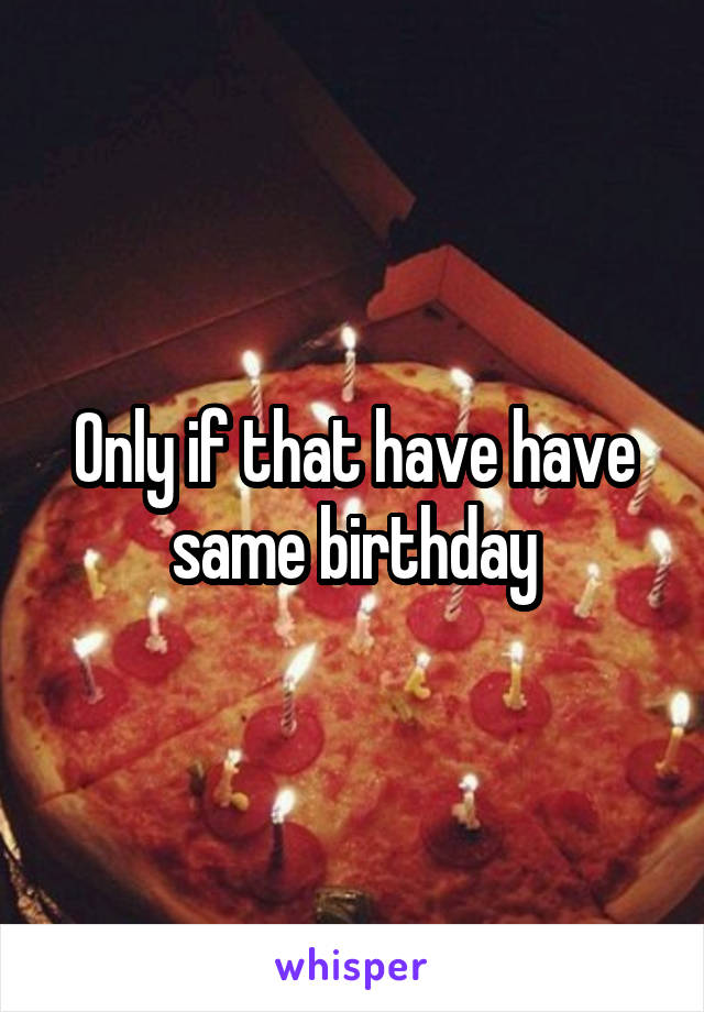 Only if that have have same birthday