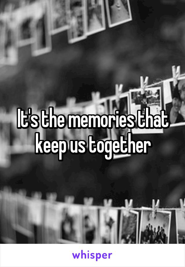 It's the memories that keep us together